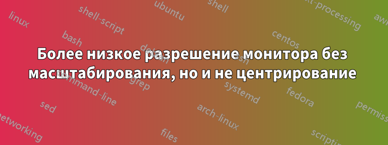 Более низкое разрешение монитора без масштабирования, но и не центрирование