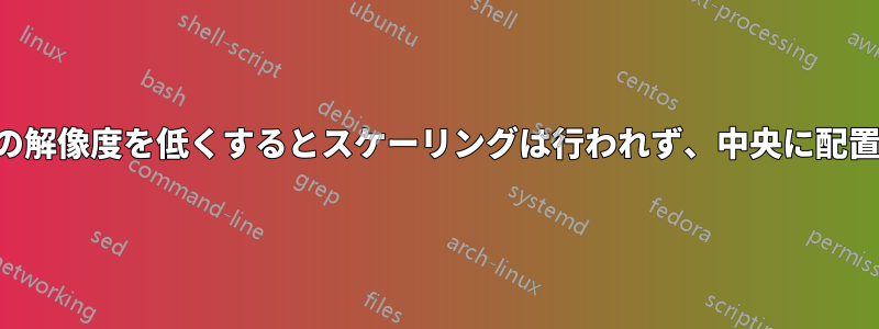 モニターの解像度を低くするとスケーリングは行われず、中央に配置されない