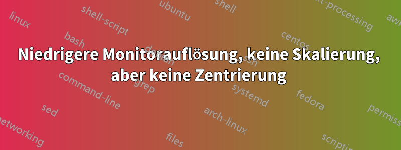 Niedrigere Monitorauflösung, keine Skalierung, aber keine Zentrierung