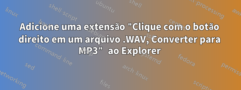 Adicione uma extensão "Clique com o botão direito em um arquivo .WAV, Converter para MP3" ao Explorer