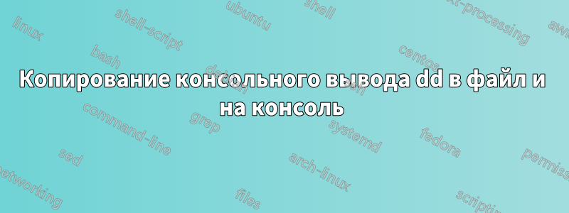 Копирование консольного вывода dd в файл и на консоль