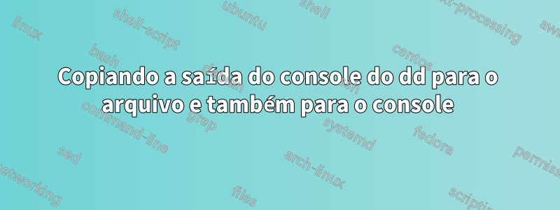 Copiando a saída do console do dd para o arquivo e também para o console