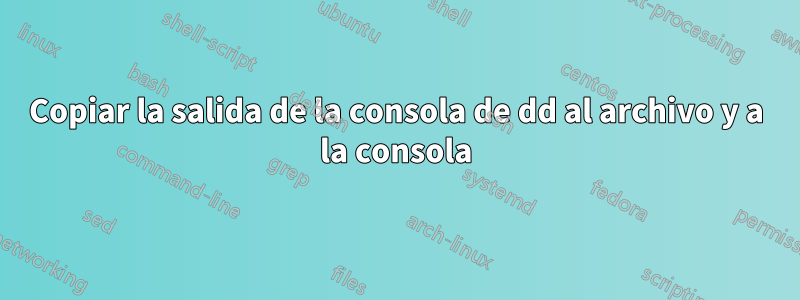 Copiar la salida de la consola de dd al archivo y a la consola