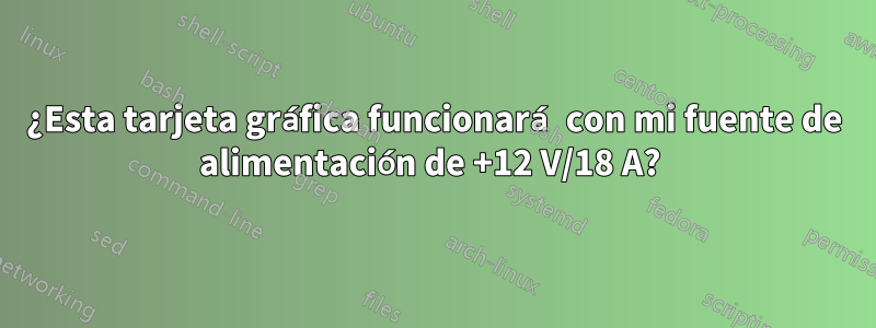 ¿Esta tarjeta gráfica funcionará con mi fuente de alimentación de +12 V/18 A? 