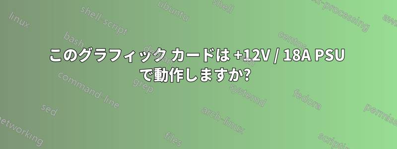 このグラフィック カードは +12V / 18A PSU で動作しますか? 