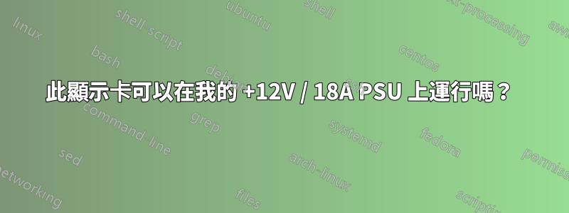 此顯示卡可以在我的 +12V / 18A PSU 上運行嗎？ 