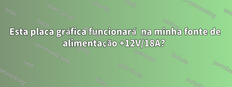 Esta placa gráfica funcionará na minha fonte de alimentação +12V/18A? 