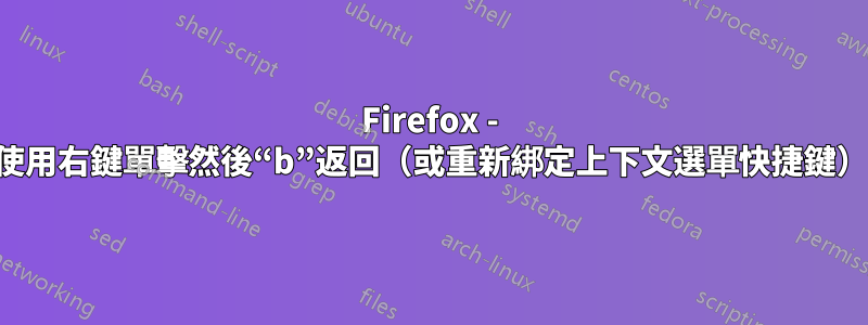 Firefox - 使用右鍵單擊然後“b”返回（或重新綁定上下文選單快捷鍵）