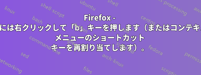 Firefox - 戻るには右クリックして「b」キーを押します（またはコンテキスト メニューのショートカット キーを再割り当てします）。