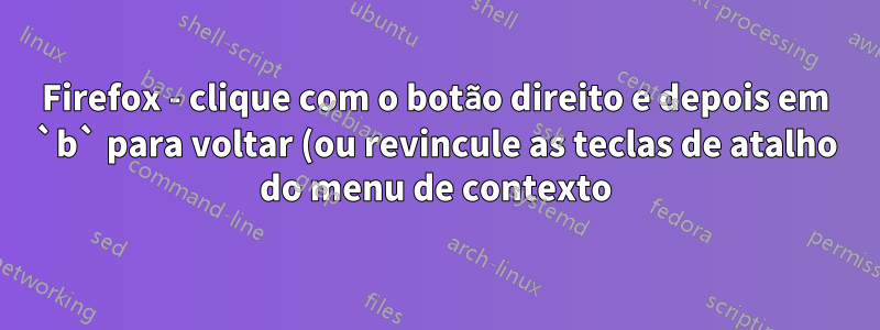 Firefox - clique com o botão direito e depois em `b` para voltar (ou revincule as teclas de atalho do menu de contexto)