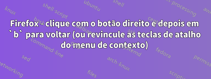 Firefox - clique com o botão direito e depois em `b` para voltar (ou revincule as teclas de atalho do menu de contexto)
