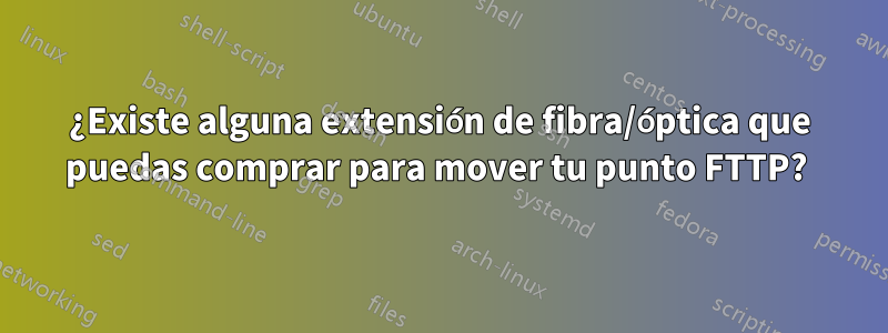 ¿Existe alguna extensión de fibra/óptica que puedas comprar para mover tu punto FTTP? 