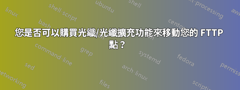 您是否可以購買光纖/光纖擴充功能來移動您的 FTTP 點？ 