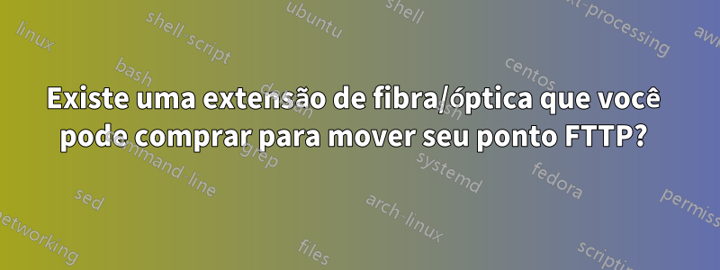 Existe uma extensão de fibra/óptica que você pode comprar para mover seu ponto FTTP? 