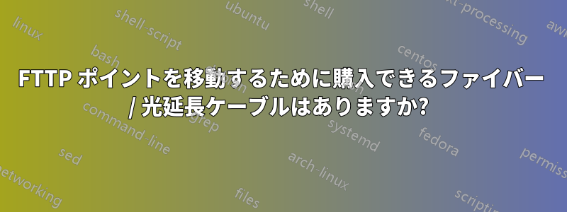 FTTP ポイントを移動するために購入できるファイバー / 光延長ケーブルはありますか? 