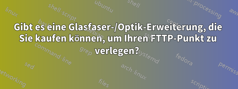Gibt es eine Glasfaser-/Optik-Erweiterung, die Sie kaufen können, um Ihren FTTP-Punkt zu verlegen? 
