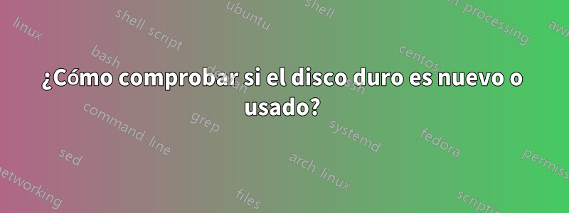 ¿Cómo comprobar si el disco duro es nuevo o usado?