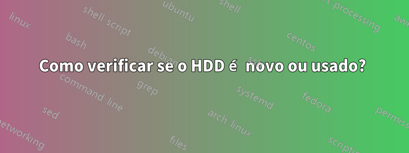 Como verificar se o HDD é novo ou usado?