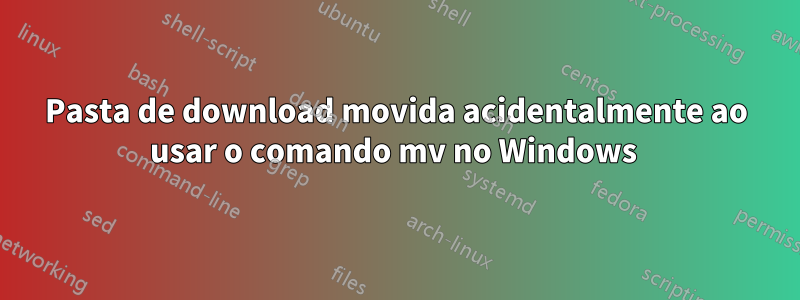 Pasta de download movida acidentalmente ao usar o comando mv no Windows