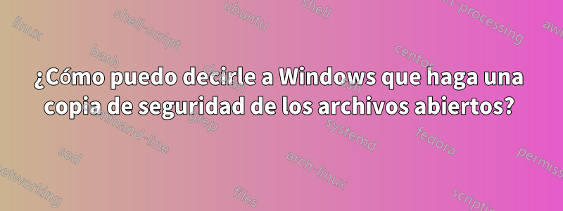 ¿Cómo puedo decirle a Windows que haga una copia de seguridad de los archivos abiertos?