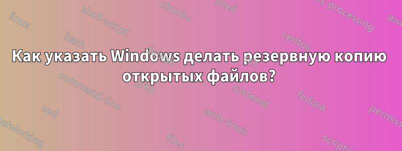 Как указать Windows делать резервную копию открытых файлов?