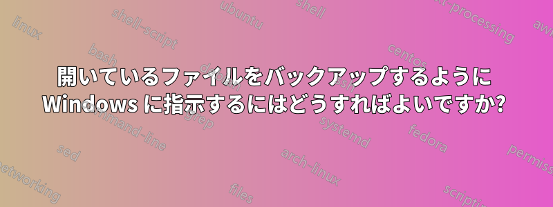開いているファイルをバックアップするように Windows に指示するにはどうすればよいですか?