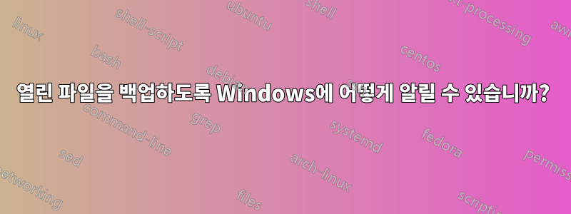 열린 파일을 백업하도록 Windows에 어떻게 알릴 수 있습니까?