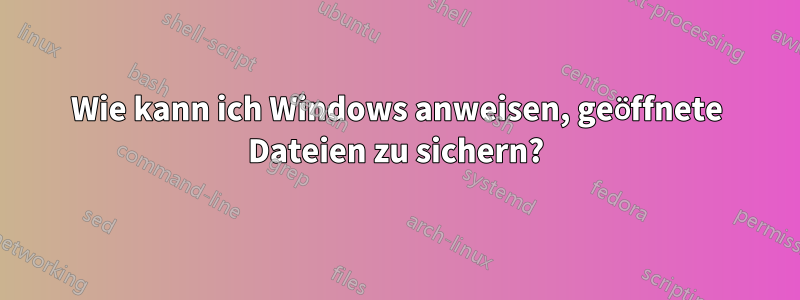 Wie kann ich Windows anweisen, geöffnete Dateien zu sichern?