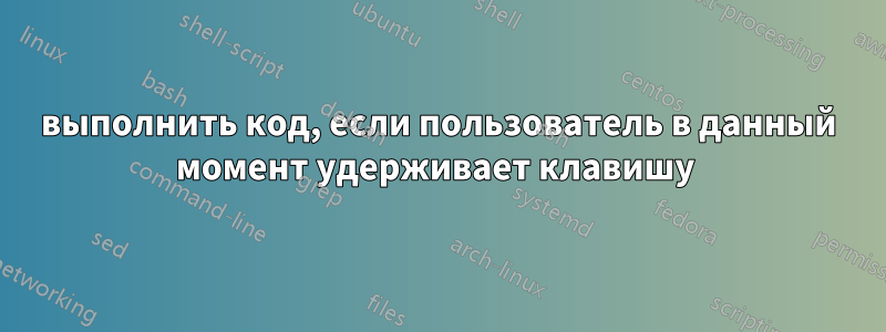 выполнить код, если пользователь в данный момент удерживает клавишу 