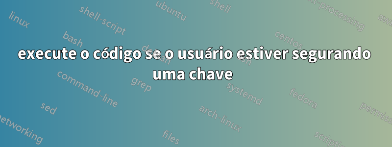 execute o código se o usuário estiver segurando uma chave 