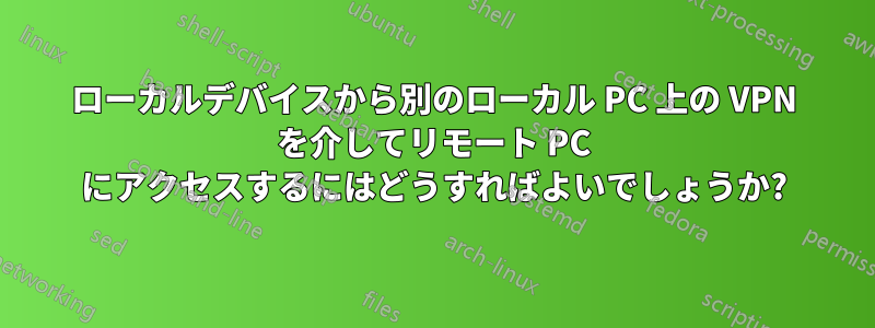 ローカルデバイスから別のローカル PC 上の VPN を介してリモート PC にアクセスするにはどうすればよいでしょうか?