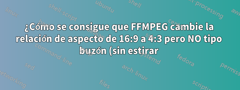 ¿Cómo se consigue que FFMPEG cambie la relación de aspecto de 16:9 a 4:3 pero NO tipo buzón (sin estirar)?