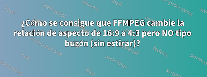 ¿Cómo se consigue que FFMPEG cambie la relación de aspecto de 16:9 a 4:3 pero NO tipo buzón (sin estirar)?