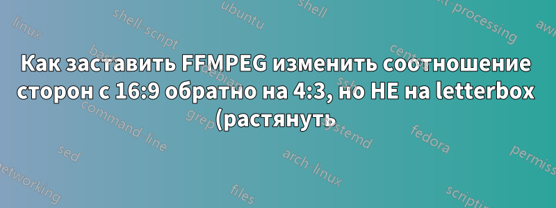 Как заставить FFMPEG изменить соотношение сторон с 16:9 обратно на 4:3, но НЕ на letterbox (растянуть)?