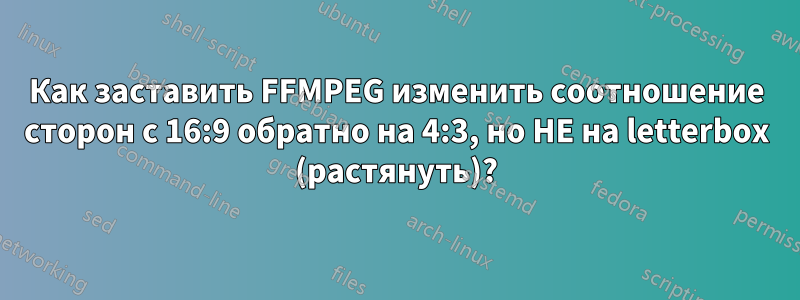 Как заставить FFMPEG изменить соотношение сторон с 16:9 обратно на 4:3, но НЕ на letterbox (растянуть)?