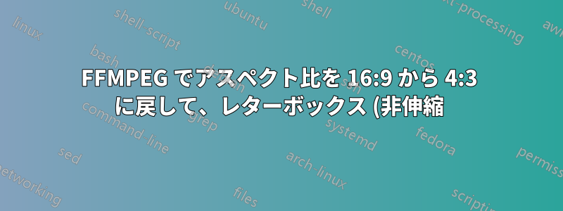 FFMPEG でアスペクト比を 16:9 から 4:3 に戻して、レターボックス (非伸縮) にしない方法