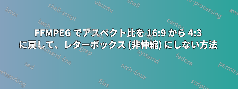 FFMPEG でアスペクト比を 16:9 から 4:3 に戻して、レターボックス (非伸縮) にしない方法