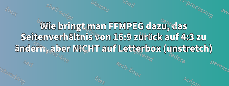 Wie bringt man FFMPEG dazu, das Seitenverhältnis von 16:9 zurück auf 4:3 zu ändern, aber NICHT auf Letterbox (unstretch)