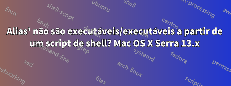 Alias' não são executáveis/executáveis ​​a partir de um script de shell? Mac OS X Serra 13.x