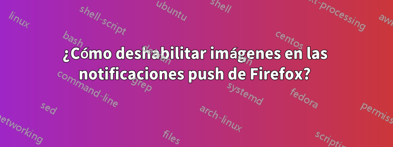 ¿Cómo deshabilitar imágenes en las notificaciones push de Firefox?
