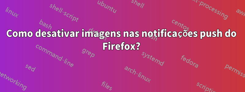 Como desativar imagens nas notificações push do Firefox?