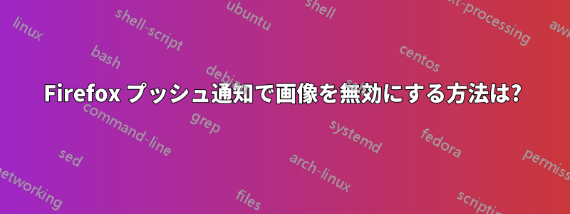 Firefox プッシュ通知で画像を無効にする方法は?