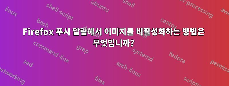 Firefox 푸시 알림에서 이미지를 비활성화하는 방법은 무엇입니까?