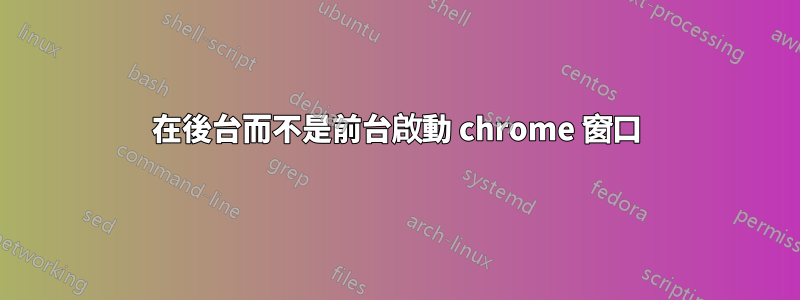 在後台而不是前台啟動 chrome 窗口