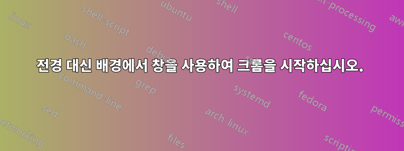 전경 대신 배경에서 창을 사용하여 크롬을 시작하십시오.