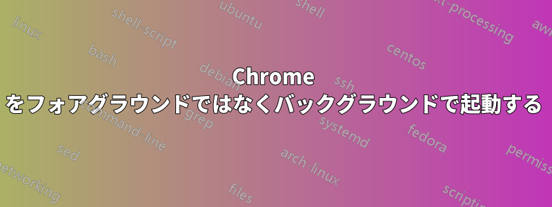 Chrome をフォアグラウンドではなくバックグラウンドで起動する