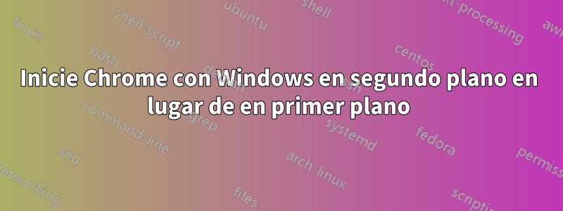 Inicie Chrome con Windows en segundo plano en lugar de en primer plano