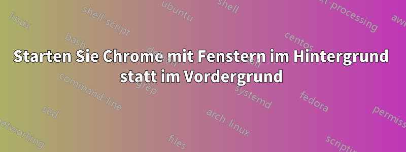 Starten Sie Chrome mit Fenstern im Hintergrund statt im Vordergrund