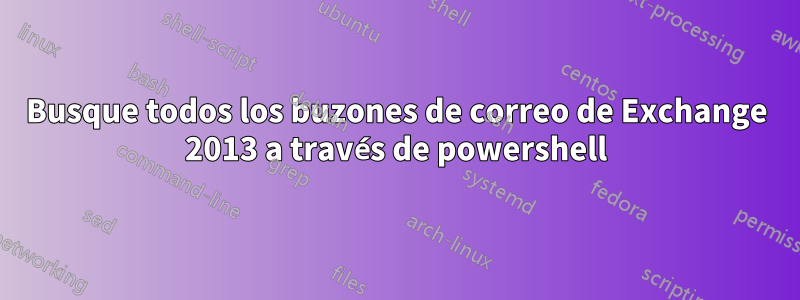 Busque todos los buzones de correo de Exchange 2013 a través de powershell