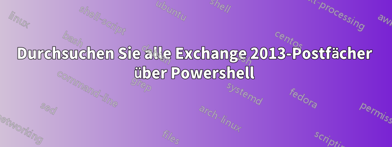 Durchsuchen Sie alle Exchange 2013-Postfächer über Powershell